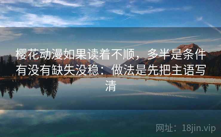樱花动漫如果读着不顺,多半是条件有没有缺失没稳:做法是先把主语写清 樱花动漫如果读着不顺,多半是条件有没有缺失没稳:做法是先把主语写清