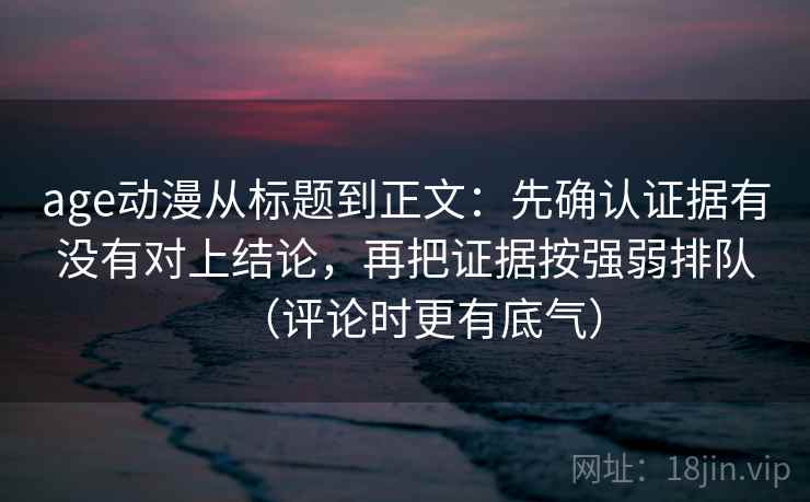 age动漫从标题到正文：先确认证据有没有对上结论，再把证据按强弱排队（评论时更有底气）