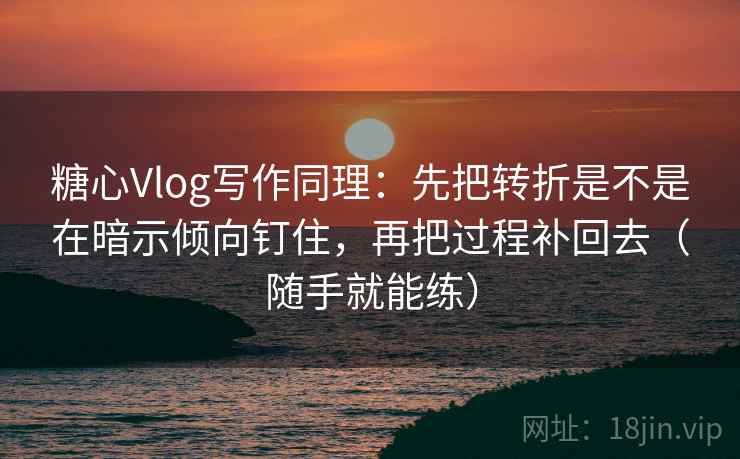 糖心Vlog写作同理:先把转折是不是在暗示倾向钉住,再把过程补回去(随手就能练) 糖心Vlog写作同理:先把转折是不是在暗示倾向钉住,再把过程补回去(随手就能练)