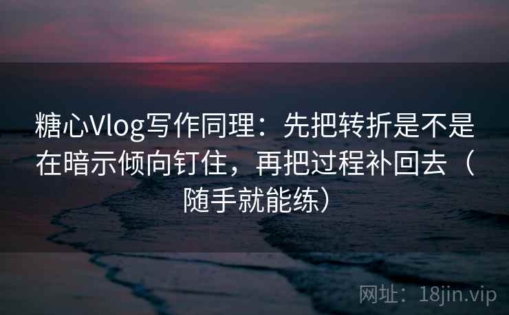 糖心Vlog写作同理:先把转折是不是在暗示倾向钉住,再把过程补回去(随手就能练) 糖心Vlog写作同理:先把转折是不是在暗示倾向钉住,再把过程补回去(随手就能练)