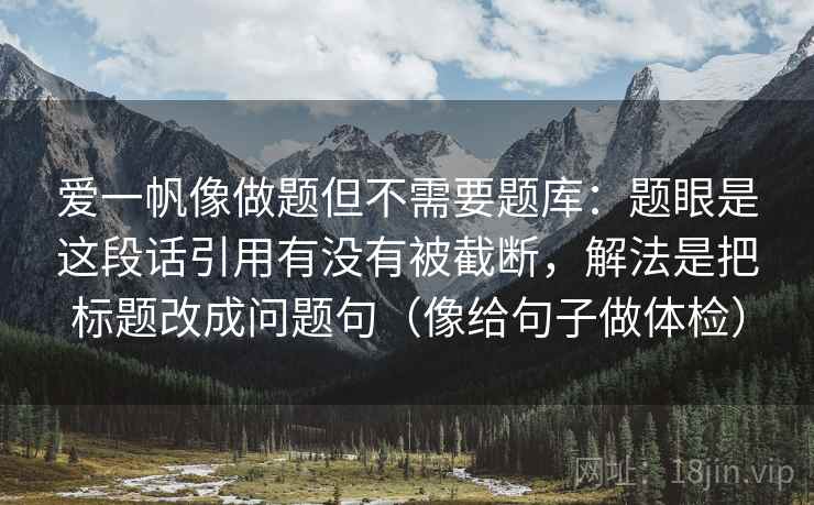 爱一帆像做题但不需要题库:题眼是这段话引用有没有被截断,解法是把标题改成问题句(像给句子做体检) 爱一帆像做题但不需要题库:题眼是这段话引用有没有被截断,解法是把标题改成问题句(像给句子做体检)