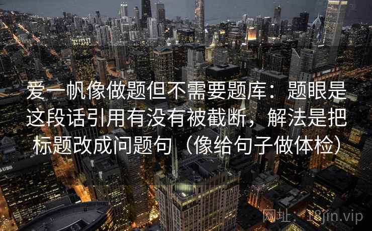 爱一帆像做题但不需要题库:题眼是这段话引用有没有被截断,解法是把标题改成问题句(像给句子做体检) 爱一帆像做题但不需要题库:题眼是这段话引用有没有被截断,解法是把标题改成问题句(像给句子做体检)