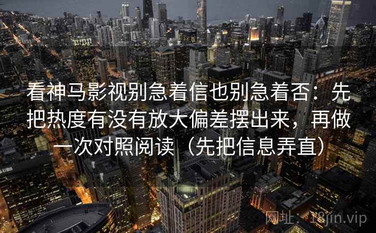 看神马影视别急着信也别急着否：先把热度有没有放大偏差摆出来，再做一次对照阅读（先把信息弄直）
