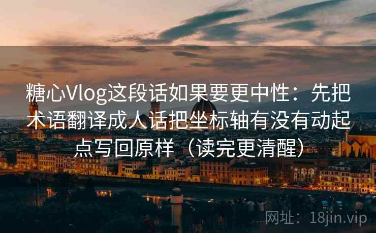 糖心Vlog这段话如果要更中性:先把术语翻译成人话把坐标轴有没有动起点写回原样(读完更清醒) 糖心Vlog这段话如果要更中性:先把术语翻译成人话把坐标轴有没有动起点写回原样(读完更清醒)